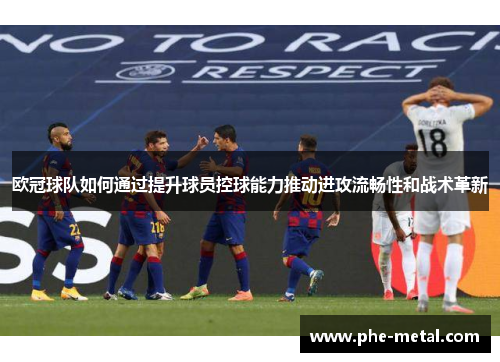 欧冠球队如何通过提升球员控球能力推动进攻流畅性和战术革新