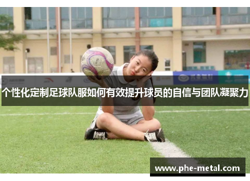 个性化定制足球队服如何有效提升球员的自信与团队凝聚力