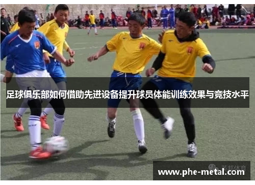 足球俱乐部如何借助先进设备提升球员体能训练效果与竞技水平